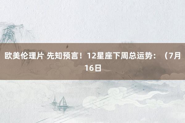 欧美伦理片 先知预言！12星座下周总运势：（7月16日