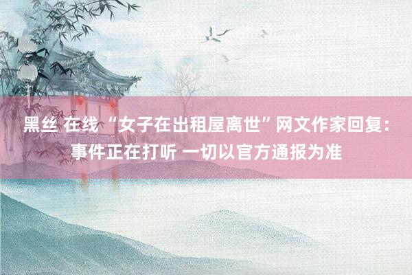 黑丝 在线 “女子在出租屋离世”网文作家回复：事件正在打听 一切以官方通报为准