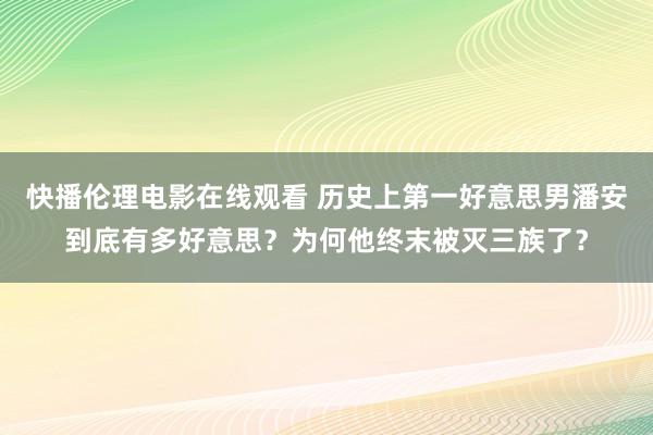 快播伦理电影在线观看 历史上第一好意思男潘安到底有多好意思？为何他终末被灭三族了？