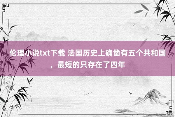伦理小说txt下载 法国历史上确凿有五个共和国，最短的只存在了四年