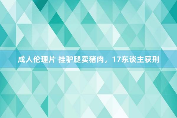 成人伦理片 挂驴腿卖猪肉，17东谈主获刑