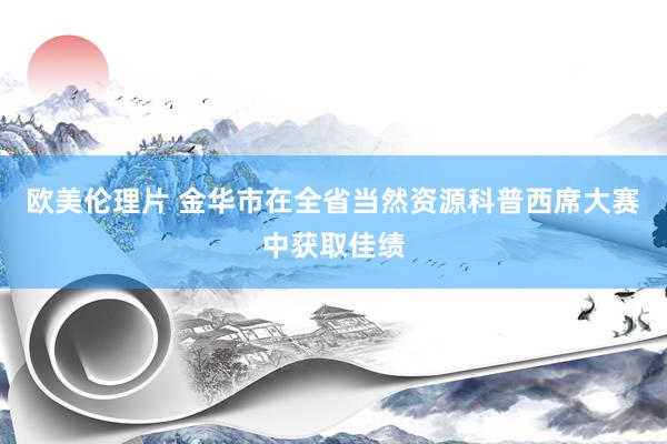 欧美伦理片 金华市在全省当然资源科普西席大赛中获取佳绩