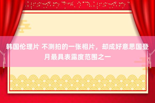韩国伦理片 不测拍的一张相片，却成好意思国登月最具表露度范围之一