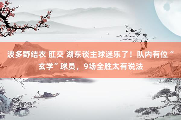 波多野结衣 肛交 湖东谈主球迷乐了！队内有位“玄学”球员，9场全胜太有说法