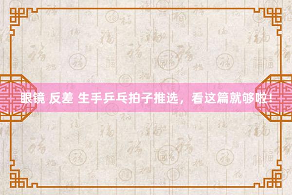 眼镜 反差 生手乒乓拍子推选，看这篇就够啦！