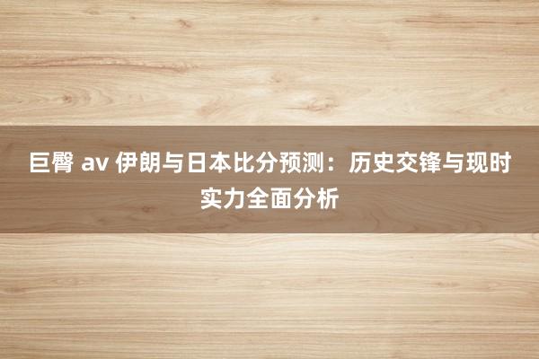 巨臀 av 伊朗与日本比分预测：历史交锋与现时实力全面分析