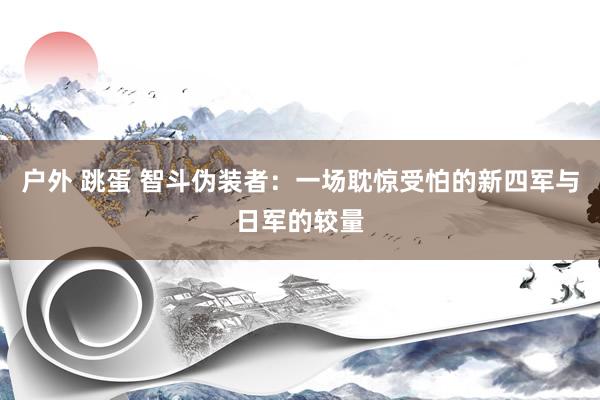 户外 跳蛋 智斗伪装者：一场耽惊受怕的新四军与日军的较量