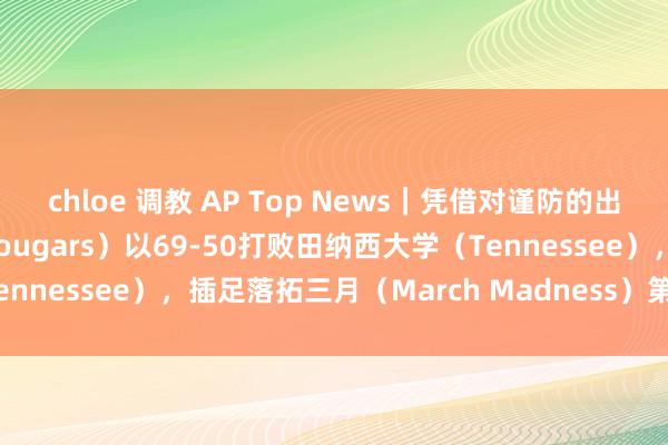 chloe 调教 AP Top News｜凭借对谨防的出色发达，休斯顿大学（Cougars）以69-50打败田纳西大学（Tennessee），插足落拓三月（March Madness）第7届四强赛
