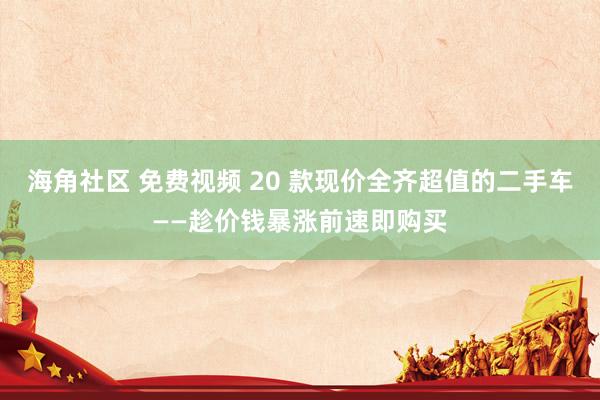 海角社区 免费视频 20 款现价全齐超值的二手车——趁价钱暴涨前速即购买