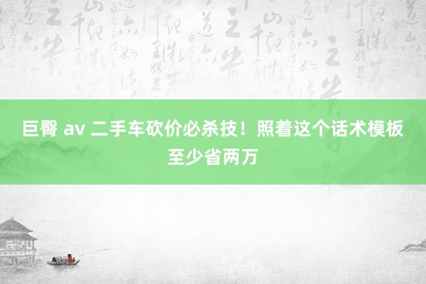 巨臀 av 二手车砍价必杀技！照着这个话术模板至少省两万