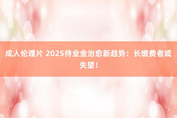 成人伦理片 2025待业金治愈新趋势：长缴费者或失望！