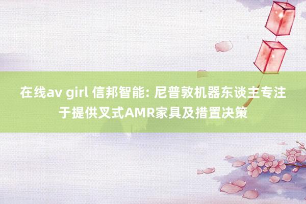 在线av girl 信邦智能: 尼普敦机器东谈主专注于提供叉式AMR家具及措置决策