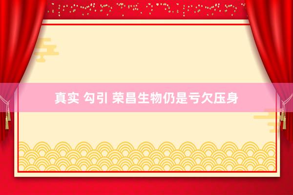 真实 勾引 荣昌生物仍是亏欠压身