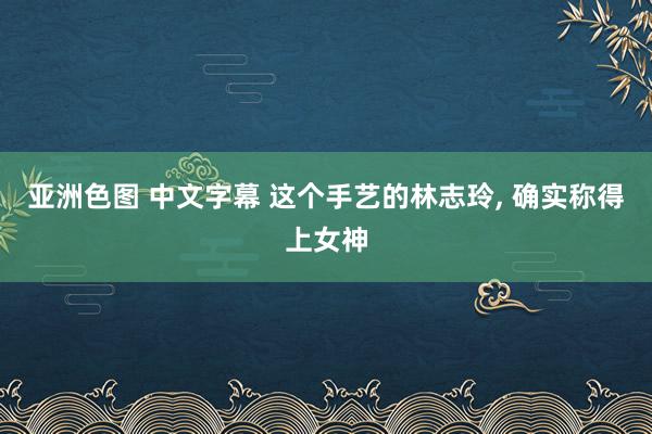 亚洲色图 中文字幕 这个手艺的林志玲，<a href=
