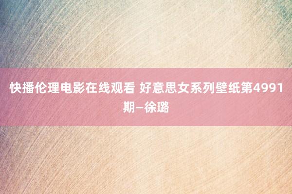快播伦理电影在线观看 好意思女系列壁纸第4991期—徐璐
