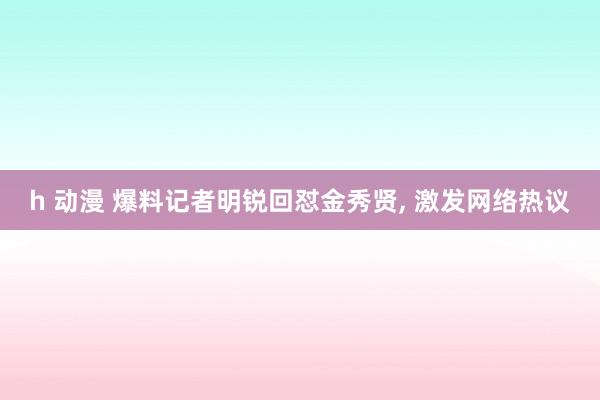 h 动漫 爆料记者明锐回怼金秀贤， 激发网络热议