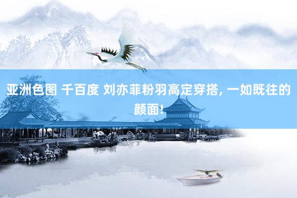 亚洲色图 千百度 刘亦菲粉羽高定穿搭， 一如既往的颜面!