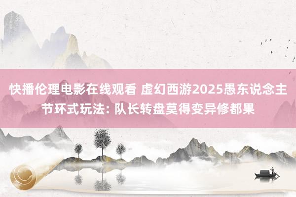快播伦理电影在线观看 虚幻西游2025愚东说念主节环式玩法: 队长转盘莫得变异修都果