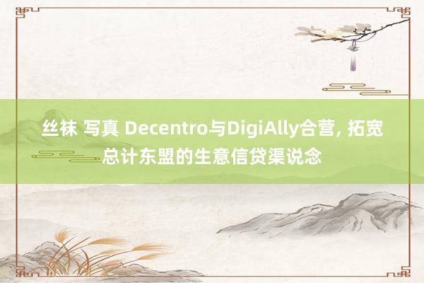 丝袜 写真 Decentro与DigiAlly合营， 拓宽总计东盟的生意信贷渠说念