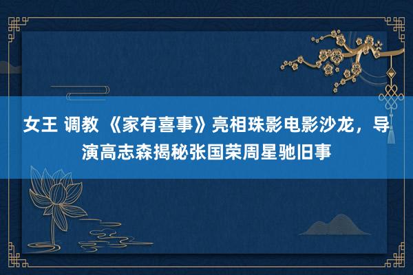 女王 调教 《家有喜事》亮相珠影电影沙龙，导演高志森揭秘张国荣周星驰旧事