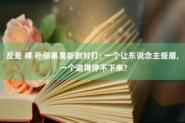 反差 裸 孙俪秦昊新剧对打: 一个让东说念主蹙眉， 一个追得停不下来?