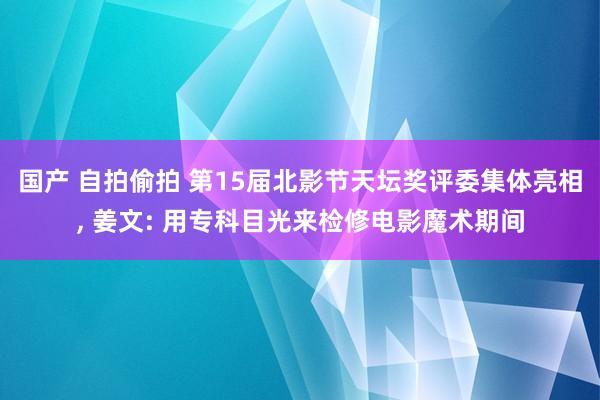 国产 自拍偷拍 第15届北影节天坛奖评委集体亮相， 姜文: 用专科目光来检修电影魔术期间