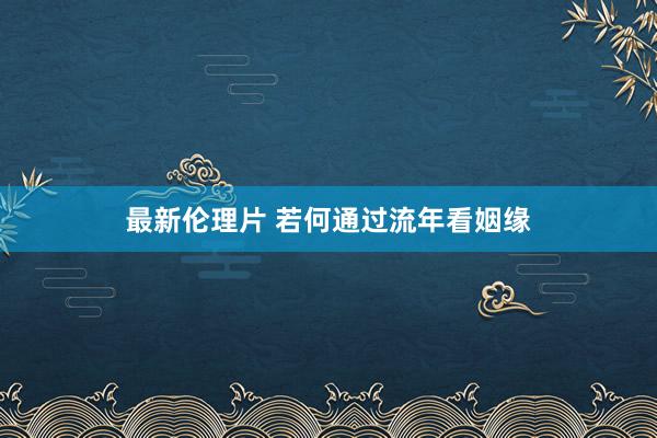 最新伦理片 若何通过流年看姻缘