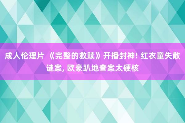 成人伦理片 《完整的救赎》开播封神! 红衣童失散谜案， 欧豪趴地查案太硬核
