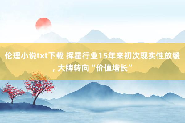 伦理小说txt下载 挥霍行业15年来初次现实性放缓， 大牌转向“价值增长”