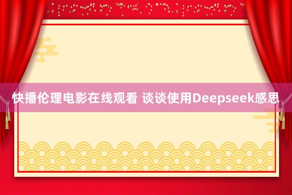 快播伦理电影在线观看 谈谈使用Deepseek感思