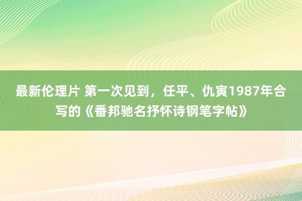 最新伦理片 第一次见到，任平、仇寅1987年合写的《番邦驰名抒怀诗钢笔字帖》