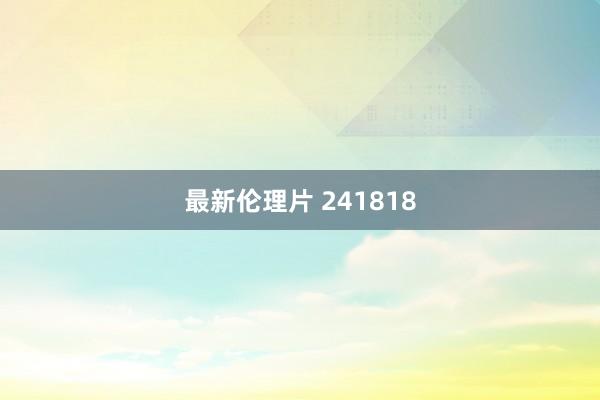 最新伦理片 241818